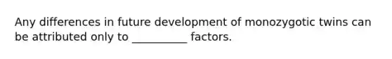 Any differences in future development of monozygotic twins can be attributed only to __________ factors.