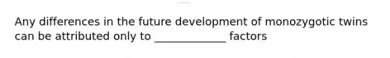 Any differences in the future development of monozygotic twins can be attributed only to _____________ factors