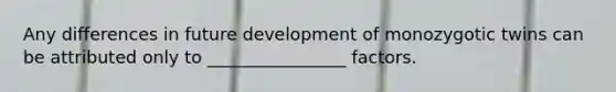 Any differences in future development of monozygotic twins can be attributed only to ________________ factors.