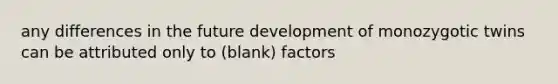 any differences in the future development of monozygotic twins can be attributed only to (blank) factors