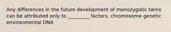 Any differences in the future development of monozygotic twins can be attributed only to _________ factors. chromosome genetic environmental DNA