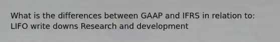 What is the differences between GAAP and IFRS in relation to: LIFO write downs Research and development