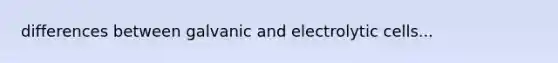 differences between galvanic and electrolytic cells...