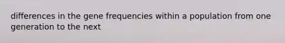 differences in the gene frequencies within a population from one generation to the next