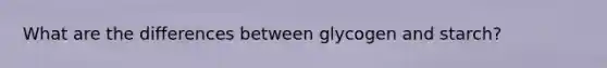 What are the differences between glycogen and starch?