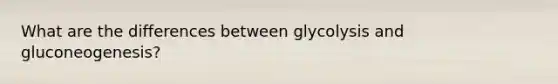 What are the differences between glycolysis and gluconeogenesis?