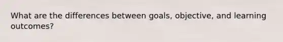 What are the differences between goals, objective, and learning outcomes?