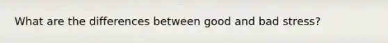 What are the differences between good and bad stress?