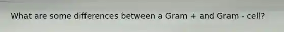 What are some differences between a Gram + and Gram - cell?