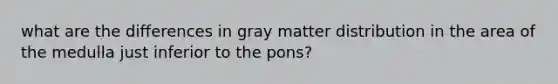 what are the differences in gray matter distribution in the area of the medulla just inferior to the pons?