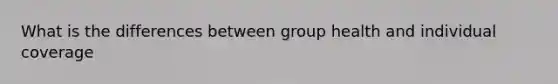 What is the differences between group health and individual coverage