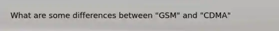 What are some differences between "GSM" and "CDMA"