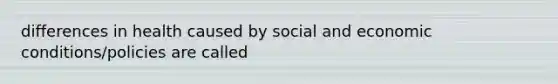 differences in health caused by social and economic conditions/policies are called