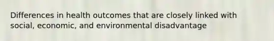 Differences in health outcomes that are closely linked with social, economic, and environmental disadvantage