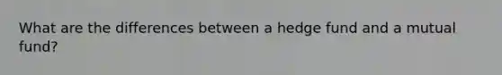 What are the differences between a hedge fund and a mutual fund?