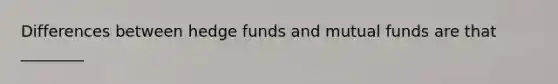 Differences between hedge funds and mutual funds are that ________