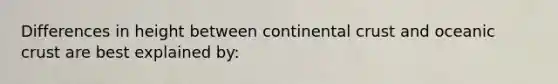 Differences in height between continental crust and oceanic crust are best explained by: