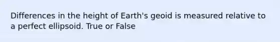 Differences in the height of Earth's geoid is measured relative to a perfect ellipsoid. True or False