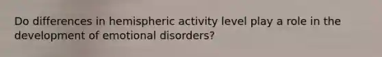 Do differences in hemispheric activity level play a role in the development of emotional disorders?