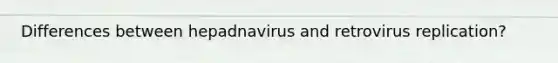 Differences between hepadnavirus and retrovirus replication?