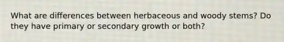 What are differences between herbaceous and woody stems? Do they have primary or secondary growth or both?