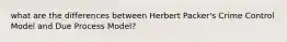 what are the differences between Herbert Packer's Crime Control Model and Due Process Model?