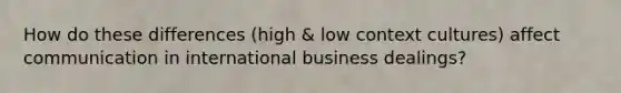 How do these differences (high & low context cultures) affect communication in international business dealings?