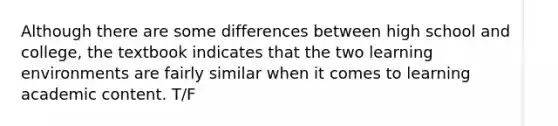 Although there are some differences between high school and college, the textbook indicates that the two learning environments are fairly similar when it comes to learning academic content. T/F