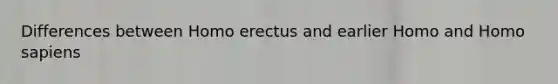 Differences between Homo erectus and earlier Homo and Homo sapiens