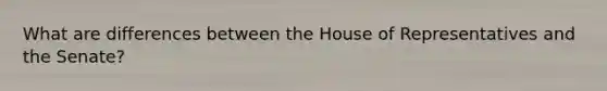 What are differences between the House of Representatives and the Senate?