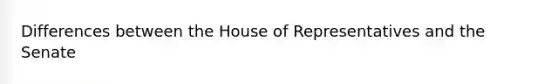 Differences between the House of Representatives and the Senate