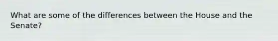 What are some of the differences between the House and the Senate?