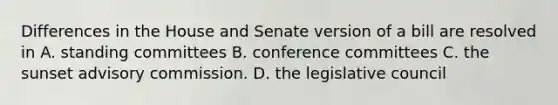 Differences in the House and Senate version of a bill are resolved in A. standing committees B. conference committees C. the sunset advisory commission. D. the legislative council