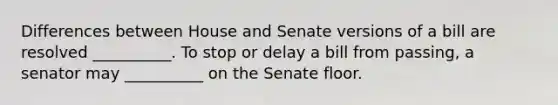 Differences between House and Senate versions of a bill are resolved __________. To stop or delay a bill from passing, a senator may __________ on the Senate floor.