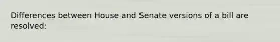 Differences between House and Senate versions of a bill are resolved: