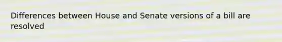 Differences between House and Senate versions of a bill are resolved