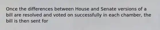 Once the differences between House and Senate versions of a bill are resolved and voted on successfully in each chamber, the bill is then sent for