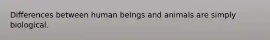 Differences between human beings and animals are simply biological.