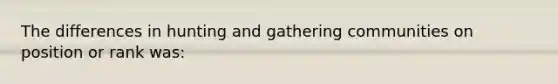 The differences in hunting and gathering communities on position or rank was: