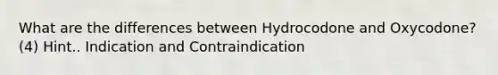 What are the differences between Hydrocodone and Oxycodone? (4) Hint.. Indication and Contraindication