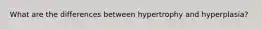 What are the differences between hypertrophy and hyperplasia?
