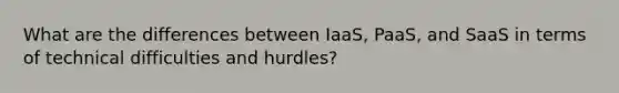 What are the differences between IaaS, PaaS, and SaaS in terms of technical difficulties and hurdles?