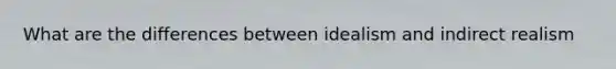 What are the differences between idealism and indirect realism