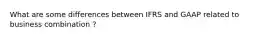 What are some differences between IFRS and GAAP related to business combination ?