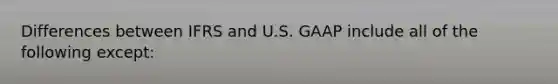 Differences between IFRS and U.S. GAAP include all of the following except: