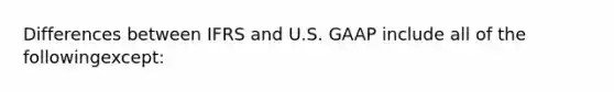 Differences between IFRS and U.S. GAAP include all of the followingexcept: