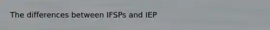 The differences between IFSPs and IEP