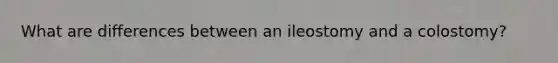What are differences between an ileostomy and a colostomy?