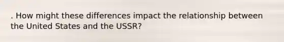 . How might these differences impact the relationship between the United States and the USSR?