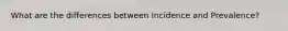 What are the differences between Incidence and Prevalence?